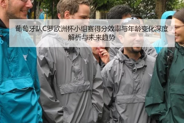 葡萄牙队C罗欧洲杯小组赛得分效率与年龄变化深度解析与未来趋势