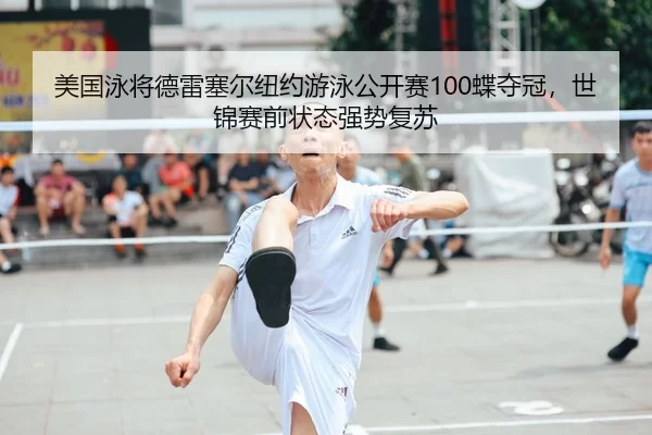 美国泳将德雷塞尔纽约游泳公开赛100蝶夺冠，世锦赛前状态强势复苏