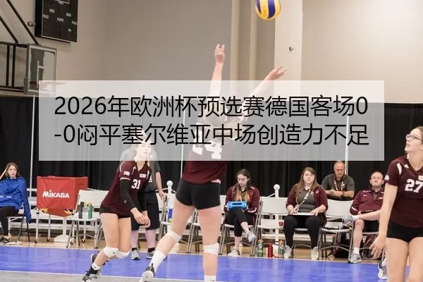 2026年欧洲杯预选赛德国客场0-0闷平塞尔维亚中场创造力不足